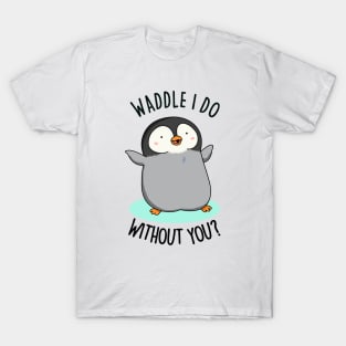 Waddle I Do Without You Cute Penguin Pun T-Shirt